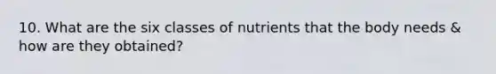 10. What are the six classes of nutrients that the body needs & how are they obtained?