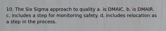 10. The Six Sigma approach to quality a. is DMAIC. b. is DMAIR. c. includes a step for monitoring safety. d. includes relocation as a step in the process.