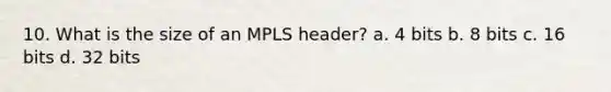 10. What is the size of an MPLS header? a. 4 bits b. 8 bits c. 16 bits d. 32 bits