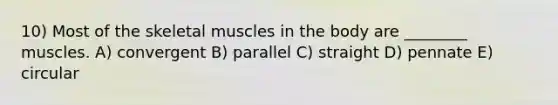 10) Most of the skeletal muscles in the body are ________ muscles. A) convergent B) parallel C) straight D) pennate E) circular