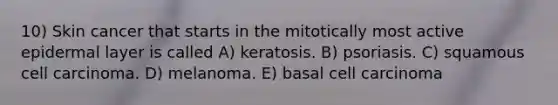 10) Skin cancer that starts in the mitotically most active epidermal layer is called A) keratosis. B) psoriasis. C) squamous cell carcinoma. D) melanoma. E) basal cell carcinoma