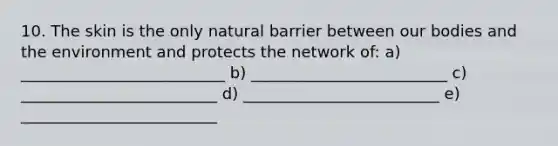10. The skin is the only natural barrier between our bodies and the environment and protects the network of: a) __________________________ b) _________________________ c) _________________________ d) _________________________ e) _________________________