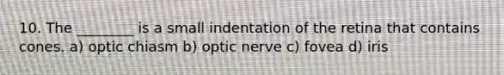 10. The ________ is a small indentation of the retina that contains cones. a) optic chiasm b) optic nerve c) fovea d) iris