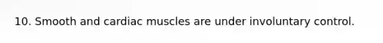 10. Smooth and cardiac muscles are under involuntary control.