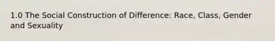 1.0 The Social Construction of Difference: Race, Class, Gender and Sexuality