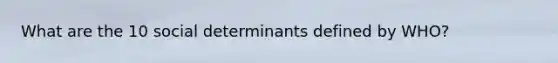 What are the 10 social determinants defined by WHO?