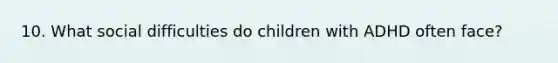 10. What social difficulties do children with ADHD often face?