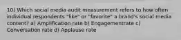 10) Which social media audit measurement refers to how often individual respondents "like" or "favorite" a brand's social media content? a) Amplification rate b) Engagementrate c) Conversation rate d) Applause rate