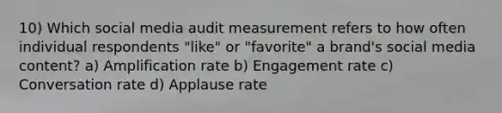 10) Which social media audit measurement refers to how often individual respondents "like" or "favorite" a brand's social media content? a) Amplification rate b) Engagement rate c) Conversation rate d) Applause rate