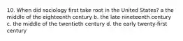 10. When did sociology first take root in the United States? a the middle of the eighteenth century b. the late nineteenth century c. the middle of the twentieth century d. the early twenty-first century