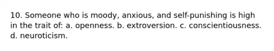 10. Someone who is moody, anxious, and self-punishing is high in the trait of: a. openness. b. extroversion. c. conscientiousness. d. neuroticism.