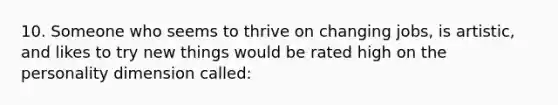 10. Someone who seems to thrive on changing jobs, is artistic, and likes to try new things would be rated high on the personality dimension called: