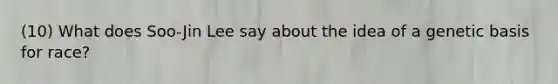 (10) What does Soo-Jin Lee say about the idea of a genetic basis for race?