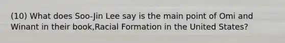 (10) What does Soo-Jin Lee say is the main point of Omi and Winant in their book,Racial Formation in the United States?