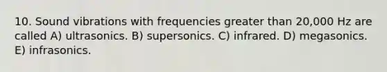 10. Sound vibrations with frequencies <a href='https://www.questionai.com/knowledge/ktgHnBD4o3-greater-than' class='anchor-knowledge'>greater than</a> 20,000 Hz are called A) ultrasonics. B) supersonics. C) infrared. D) megasonics. E) infrasonics.