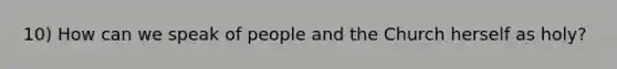 10) How can we speak of people and the Church herself as holy?