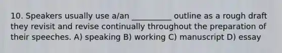 10. Speakers usually use a/an __________ outline as a rough draft they revisit and revise continually throughout the preparation of their speeches. A) speaking B) working C) manuscript D) essay