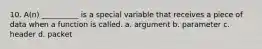 10. A(n) __________ is a special variable that receives a piece of data when a function is called. a. argument b. parameter c. header d. packet