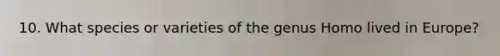 10. What species or varieties of the genus Homo lived in Europe?