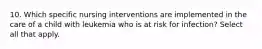 10. Which specific nursing interventions are implemented in the care of a child with leukemia who is at risk for infection? Select all that apply.