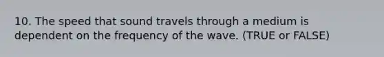 10. The speed that sound travels through a medium is dependent on the frequency of the wave. (TRUE or FALSE)