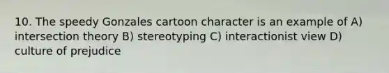 10. The speedy Gonzales cartoon character is an example of A) intersection theory B) stereotyping C) interactionist view D) culture of prejudice