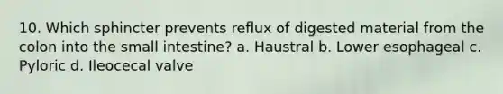 10. Which sphincter prevents reflux of digested material from the colon into the small intestine? a. Haustral b. Lower esophageal c. Pyloric d. Ileocecal valve