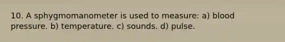 10. A sphygmomanometer is used to measure: a) <a href='https://www.questionai.com/knowledge/kD0HacyPBr-blood-pressure' class='anchor-knowledge'>blood pressure</a>. b) temperature. c) sounds. d) pulse.