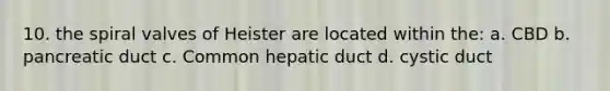 10. the spiral valves of Heister are located within the: a. CBD b. pancreatic duct c. Common hepatic duct d. cystic duct