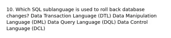 10. Which SQL sublanguage is used to roll back database changes? Data Transaction Language (DTL) Data Manipulation Language (DML) Data Query Language (DQL) Data Control Language (DCL)