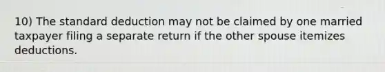 10) The standard deduction may not be claimed by one married taxpayer filing a separate return if the other spouse itemizes deductions.
