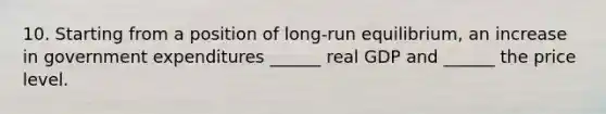 10. Starting from a position of​ long-run equilibrium, an increase in government expenditures​ ______ real GDP and​ ______ the price level.