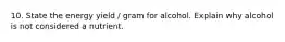 10. State the energy yield / gram for alcohol. Explain why alcohol is not considered a nutrient.