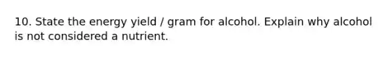 10. State the energy yield / gram for alcohol. Explain why alcohol is not considered a nutrient.