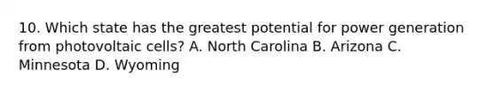 10. Which state has the greatest potential for power generation from photovoltaic cells? A. North Carolina B. Arizona C. Minnesota D. Wyoming