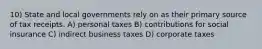 10) State and local governments rely on as their primary source of tax receipts. A) personal taxes B) contributions for social insurance C) indirect business taxes D) corporate taxes