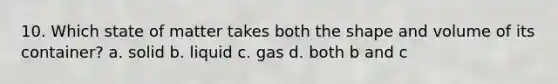 10. Which state of matter takes both the shape and volume of its container? a. solid b. liquid c. gas d. both b and c