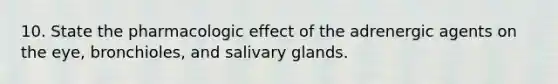 10. State the pharmacologic effect of the adrenergic agents on the eye, bronchioles, and salivary glands.