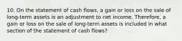 10. On the statement of cash flows, a gain or loss on the sale of long-term assets is an adjustment to net income. Therefore, a gain or loss on the sale of long-term assets is included in what section of the statement of cash flows?