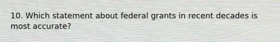 10. Which statement about federal grants in recent decades is most accurate?