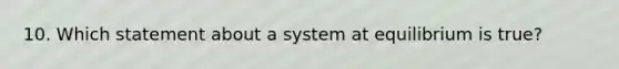 10. Which statement about a system at equilibrium is true?