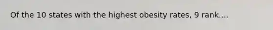 Of the 10 states with the highest obesity rates, 9 rank....