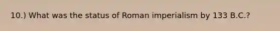 10.) What was the status of Roman imperialism by 133 B.C.?