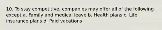 10. To stay competitive, companies may offer all of the following except a. Family and medical leave b. Health plans c. Life insurance plans d. Paid vacations