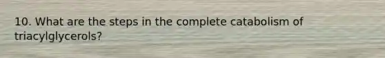 10. What are the steps in the complete catabolism of triacylglycerols?