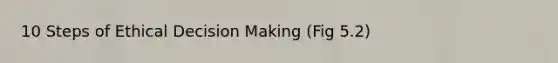 10 Steps of Ethical Decision Making (Fig 5.2)