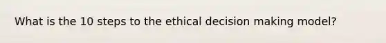 What is the 10 steps to the ethical decision making model?