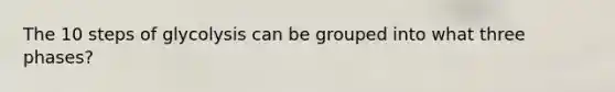 The 10 steps of glycolysis can be grouped into what three phases?