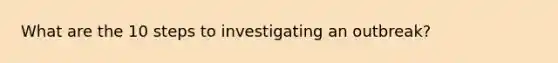 What are the 10 steps to investigating an outbreak?