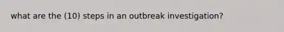 what are the (10) steps in an outbreak investigation?